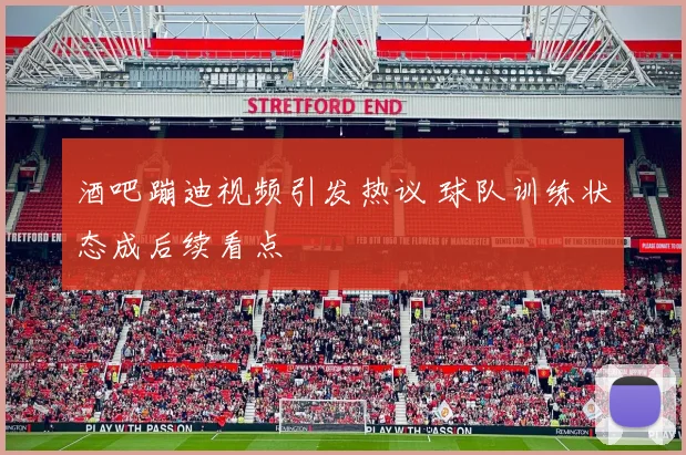酒吧蹦迪视频引发热议 球队训练状态成后续看点