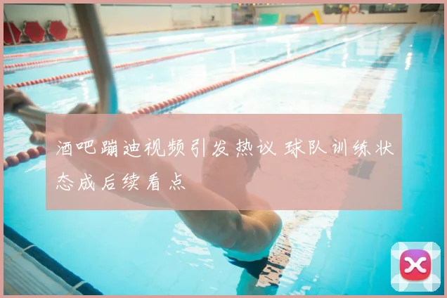 酒吧蹦迪视频引发热议 球队训练状态成后续看点