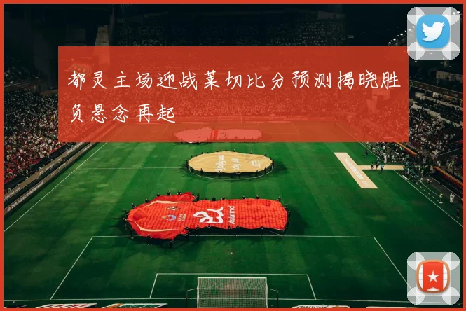 都灵主场迎战莱切比分预测揭晓胜负悬念再起