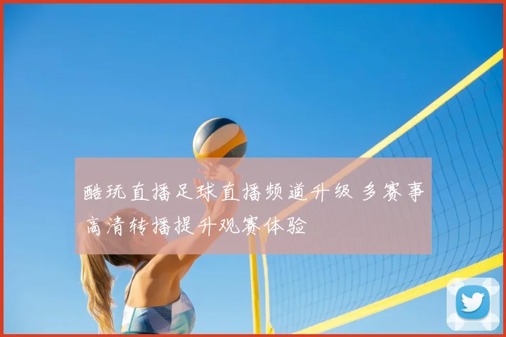 酷玩直播足球直播频道升级 多赛事高清转播提升观赛体验