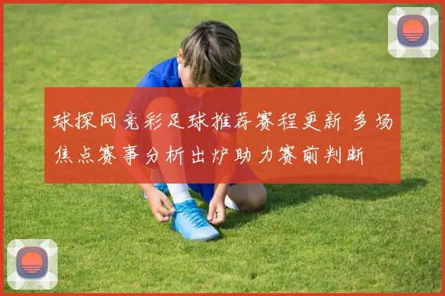 球探网竞彩足球推荐赛程更新 多场焦点赛事分析出炉助力赛前判断