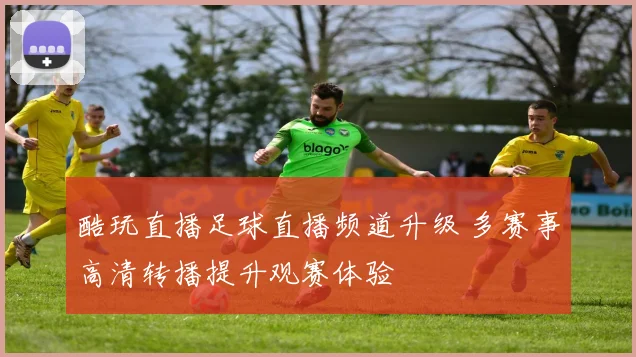 酷玩直播足球直播频道升级 多赛事高清转播提升观赛体验