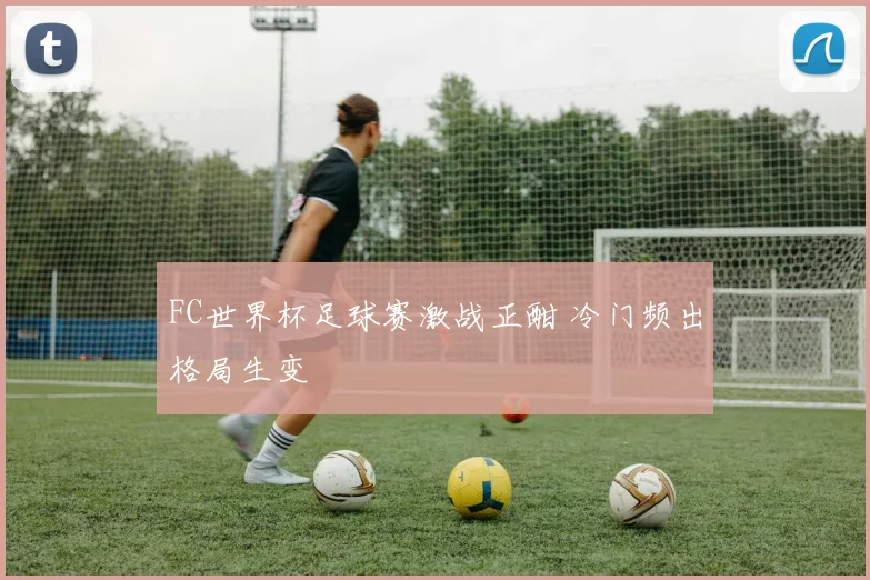 FC世界杯足球赛激战正酣 冷门频出格局生变