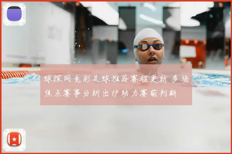 球探网竞彩足球推荐赛程更新 多场焦点赛事分析出炉助力赛前判断