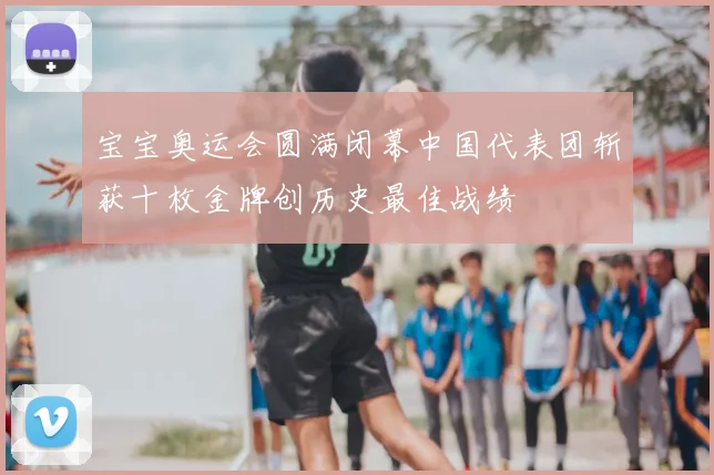 宝宝奥运会圆满闭幕中国代表团斩获十枚金牌创历史最佳战绩