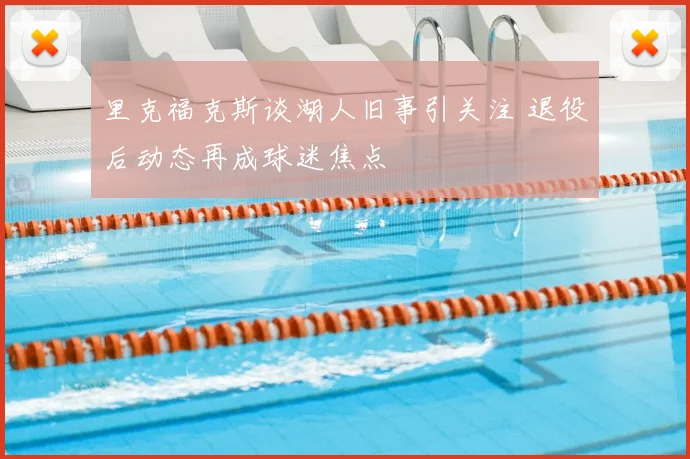 里克福克斯谈湖人旧事引关注 退役后动态再成球迷焦点