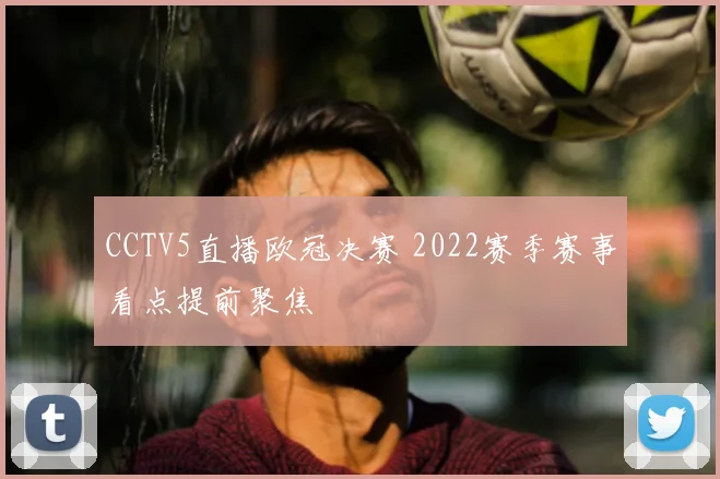 CCTV5直播欧冠决赛 2022赛季赛事看点提前聚焦