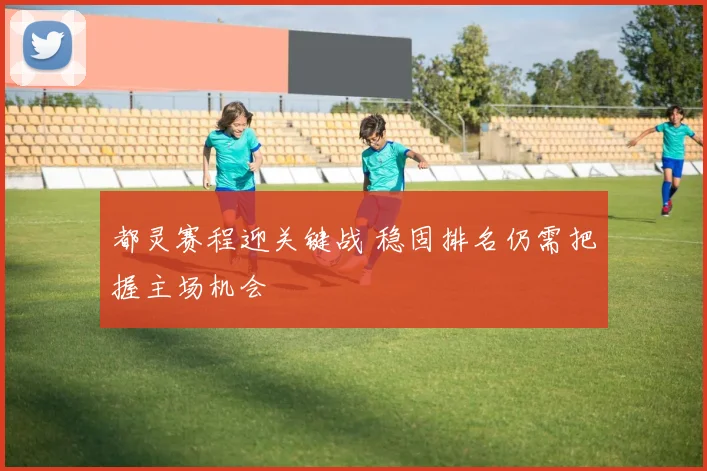 都灵赛程迎关键战 稳固排名仍需把握主场机会
