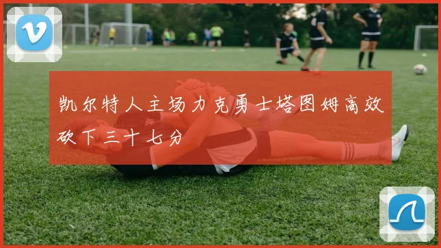 凯尔特人主场力克勇士塔图姆高效砍下三十七分