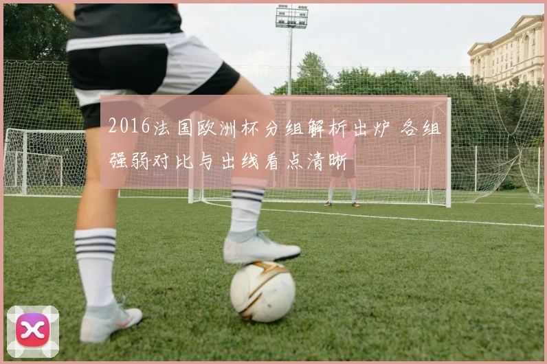 2016法国欧洲杯分组解析出炉 各组强弱对比与出线看点清晰