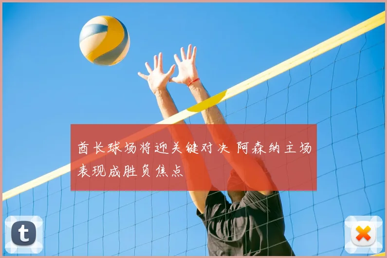 酋长球场将迎关键对决 阿森纳主场表现成胜负焦点