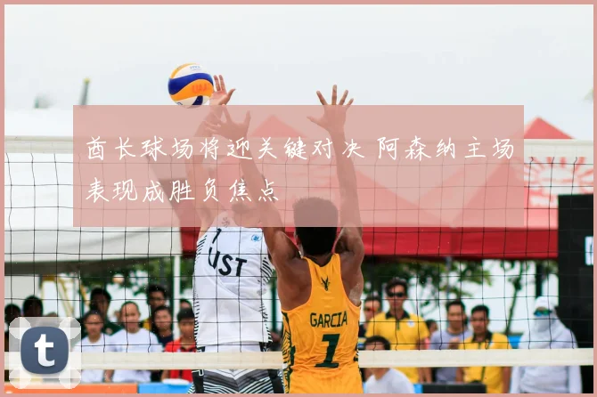 酋长球场将迎关键对决 阿森纳主场表现成胜负焦点