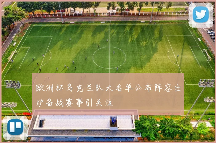 欧洲杯乌克兰队大名单公布阵容出炉备战赛事引关注
