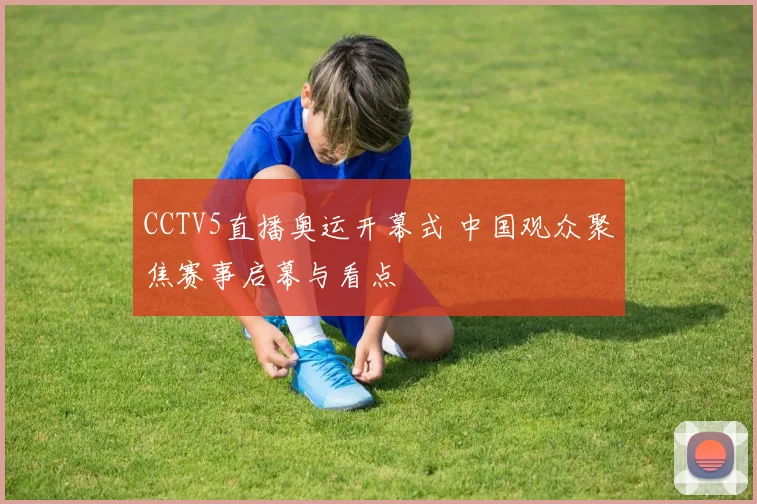 CCTV5直播奥运开幕式 中国观众聚焦赛事启幕与看点