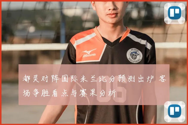 都灵对阵国际米兰比分预测出炉 客场争胜看点与赛果分析