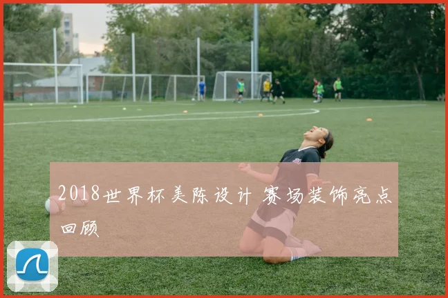 2018世界杯美陈设计 赛场装饰亮点回顾