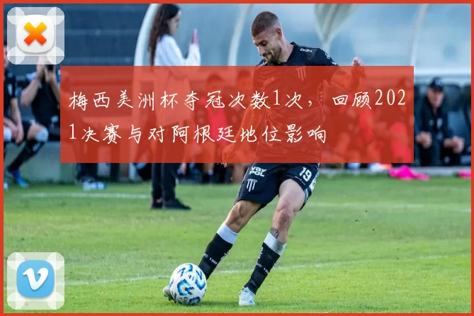 梅西美洲杯夺冠次数1次，回顾2021决赛与对阿根廷地位影响