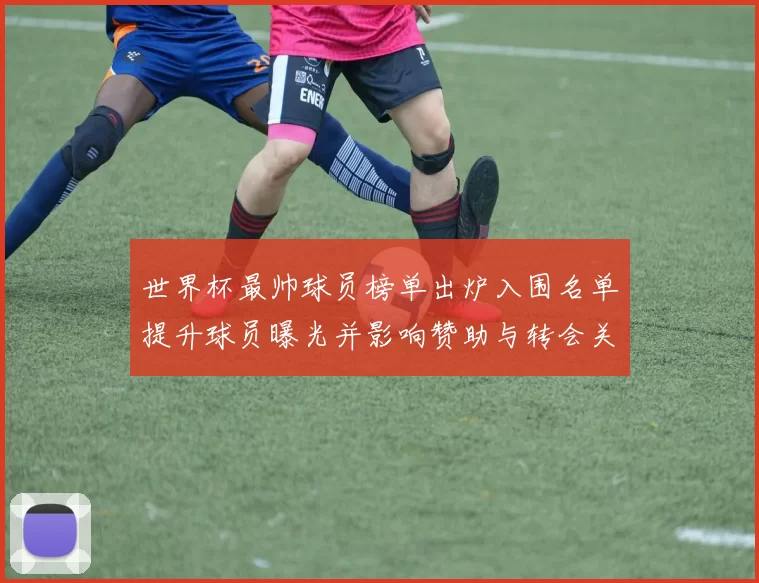 世界杯最帅球员榜单出炉入围名单提升球员曝光并影响赞助与转会关注度