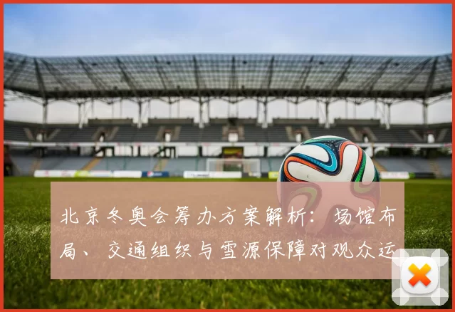 北京冬奥会筹办方案解析：场馆布局、交通组织与雪源保障对观众运动员影响