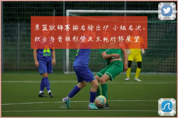 男篮欧锦赛排名榜出炉 小组名次、积分与晋级形势及末轮对阵展望