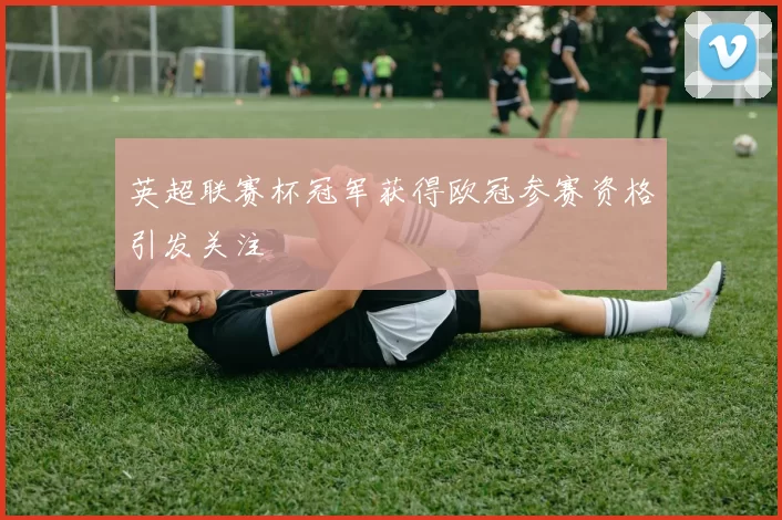 英超联赛杯冠军获得欧冠参赛资格引发关注