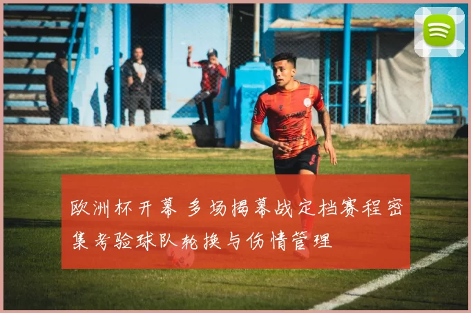欧洲杯开幕 多场揭幕战定档赛程密集考验球队轮换与伤情管理