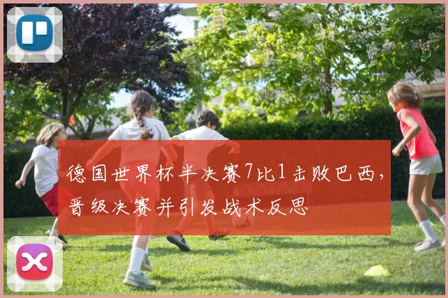 德国世界杯半决赛7比1击败巴西，晋级决赛并引发战术反思