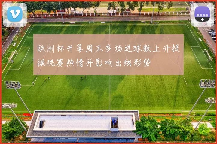 欧洲杯开幕周末多场进球数上升提振观赛热情并影响出线形势