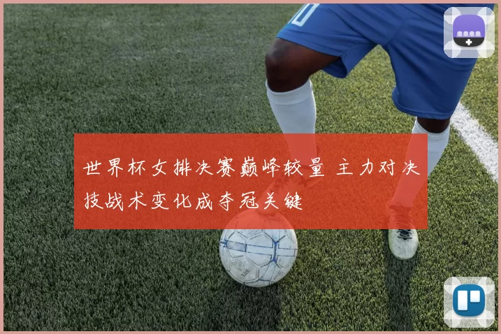 世界杯女排决赛巅峰较量 主力对决技战术变化成夺冠关键