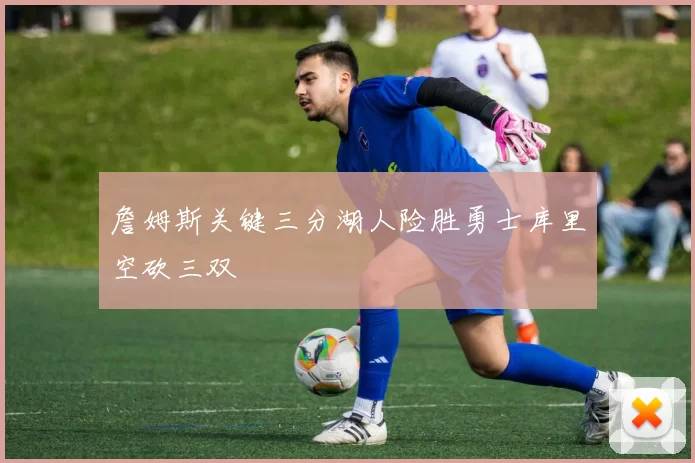 詹姆斯关键三分湖人险胜勇士库里空砍三双