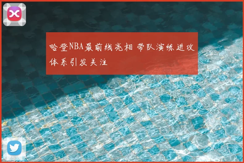 哈登NBA最前线亮相 带队演练进攻体系引发关注