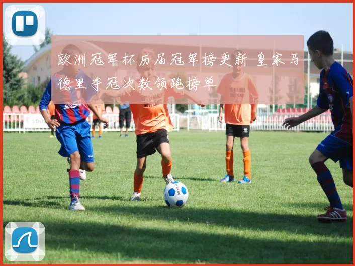 欧洲冠军杯历届冠军榜更新 皇家马德里夺冠次数领跑榜单