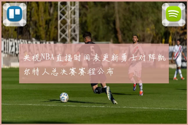 央视NBA直播时间表更新勇士对阵凯尔特人总决赛赛程公布