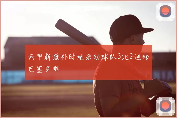 西甲新援补时绝杀助球队3比2逆转巴塞罗那