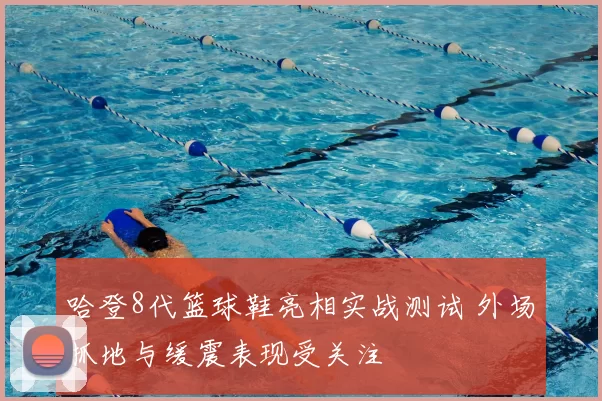 哈登8代篮球鞋亮相实战测试 外场抓地与缓震表现受关注