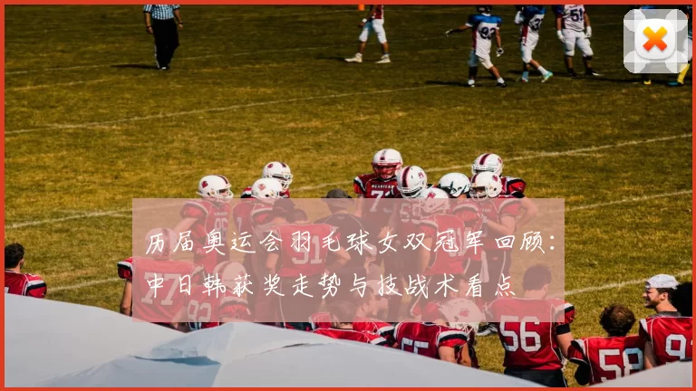 历届奥运会羽毛球女双冠军回顾：中日韩获奖走势与技战术看点