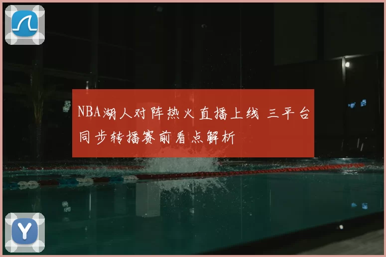 NBA湖人对阵热火直播上线 三平台同步转播赛前看点解析