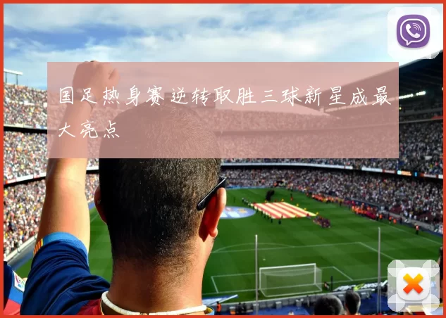 国足热身赛逆转取胜三球新星成最大亮点