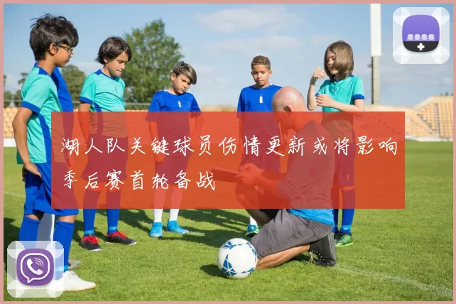 湖人队关键球员伤情更新或将影响季后赛首轮备战