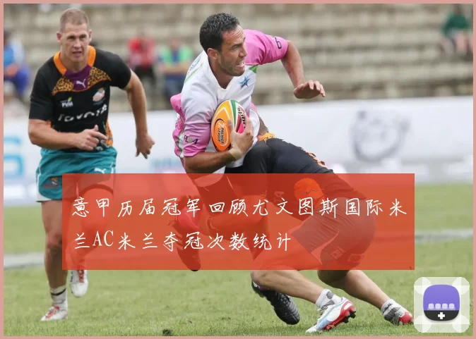 意甲历届冠军回顾尤文图斯国际米兰AC米兰夺冠次数统计