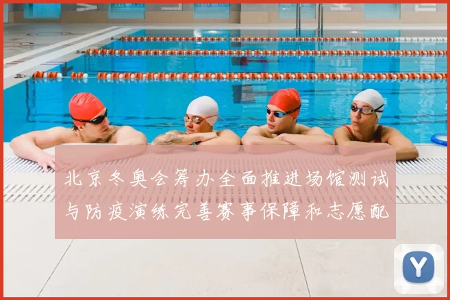 北京冬奥会筹办全面推进场馆测试与防疫演练完善赛事保障和志愿配备