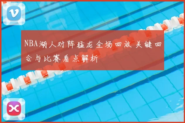 NBA湖人对阵猛龙全场回放 关键回合与比赛看点解析