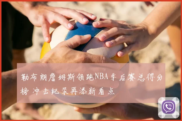 勒布朗詹姆斯领跑NBA季后赛总得分榜 冲击纪录再添新看点