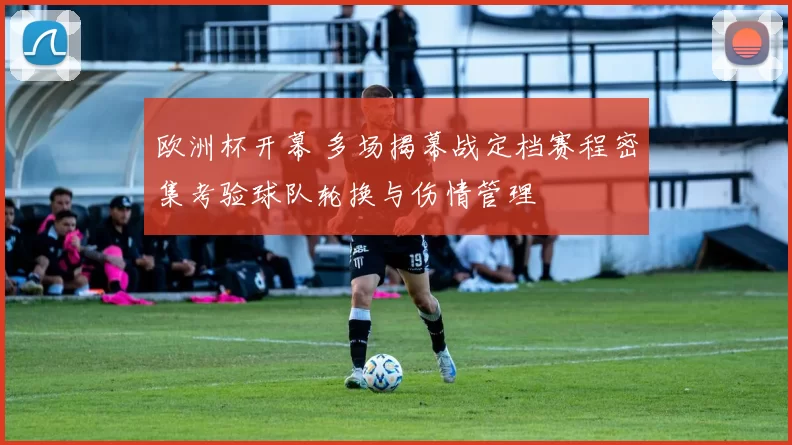 欧洲杯开幕 多场揭幕战定档赛程密集考验球队轮换与伤情管理