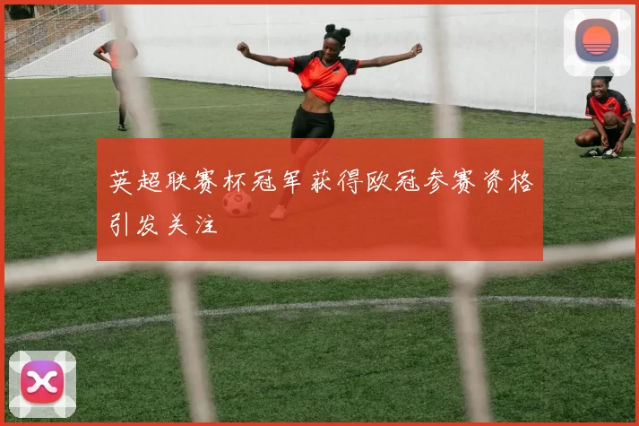 英超联赛杯冠军获得欧冠参赛资格引发关注
