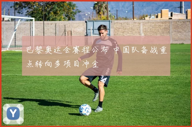 巴黎奥运会赛程公布 中国队备战重点转向多项目冲金