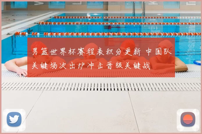 男篮世界杯赛程表积分更新 中国队关键场次出炉冲击晋级关键战