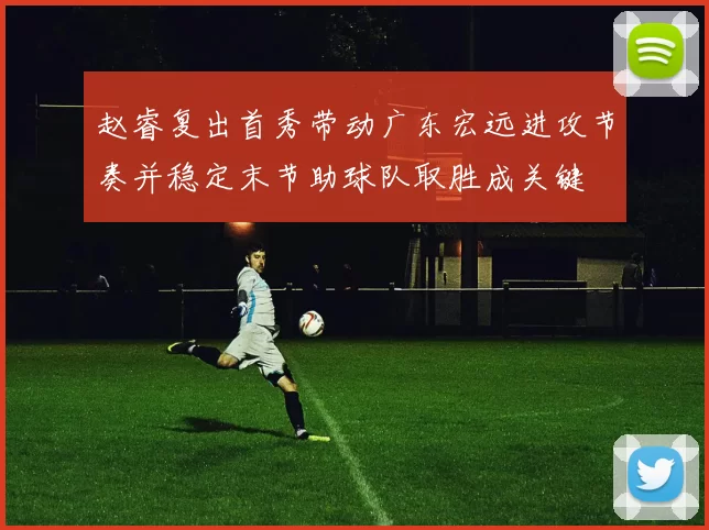 赵睿复出首秀带动广东宏远进攻节奏并稳定末节助球队取胜成关键