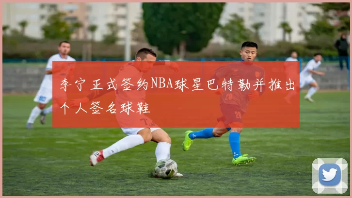 李宁正式签约NBA球星巴特勒并推出个人签名球鞋