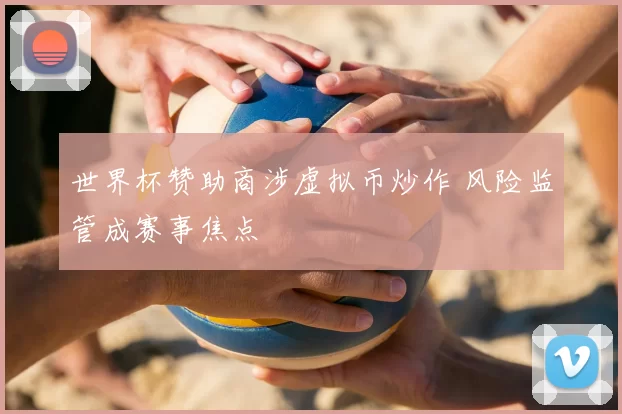 世界杯赞助商涉虚拟币炒作 风险监管成赛事焦点